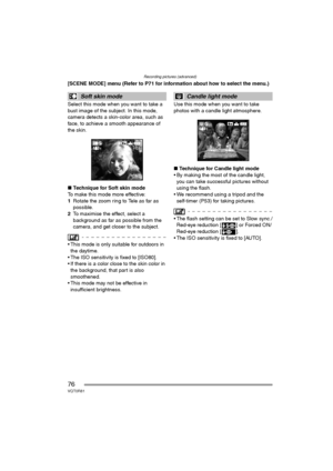 Page 76Recording pictures (advanced)
76VQT0R81
[SCENE MODE] menu (Refer to P71 for information about how to select the menu.)
Select this mode when you want to take a 
bust image of the subject. In this mode, 
camera detects a skin-color area, such as 
face, to achieve a smooth appearance of 
the skin.
∫Technique for Soft skin mode
To make this mode more effective:
1Rotate the zoom ring to Tele as far as 
possible.
2To maximise the effect, select a 
background as far as possible from the 
camera, and get closer...