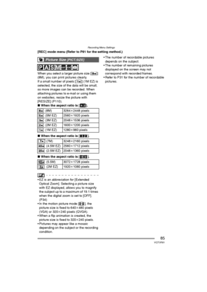 Page 85Recording Menu Settings
85VQT0R81
[REC] mode menu (Refer to P81 for the setting method.)
When you select a larger picture size [ ] 
(8M), you can print pictures clearly.
If a small number of pixels [ ] (1M EZ) is 
selected, the size of the data will be small, 
so more images can be recorded. When 
attaching pictures to e-mail or using them 
on websites, resize the picture with 
[RESIZE] (P110).
∫When the aspect ratio is [ ].
∫When the aspect ratio is [ ].
∫When the aspect ratio is [ ].
 EZ is an...