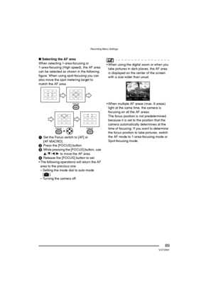 Page 89Recording Menu Settings
89VQT0R81
∫Selecting the AF area
When selecting 1-area-focusing or 
1-area-focusing (High speed), the AF area 
can be selected as shown in the following 
figure. When using spot-focusing you can 
also move the spot metering target to 
match the AF area.
1Set the Focus switch to [AF] or 
[AF MACRO].
2Press the [FOCUS] button.
3While pressing the [FOCUS] button, use 
3/4/2/1 to move the AF area.
4Release the [FOCUS] button to set.
 The following operations will return the AF 
area...