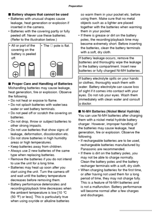 Page 1212VQT1C63
Preparation
■ Battery shapes that cannot be used
•  Batteries with unusual shapes cause 
leakage, heat generation or explosion if 
inserted in the camera.
•  Batteries with the covering partly or fully 
peeled off. Never use these batteries. 
(Refer to the illustration below.)
•  All or part of the 
covering on the 
battery is peeled 
off.• The ) pole is ﬂ at.
■  Proper Care and Handling of Batteries
Mishandling batteries may cause leakage, 
heat generation, ﬁ re or explosion. Observe 
the...