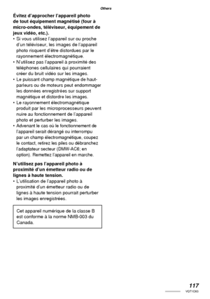 Page 117117VQT1C63
Others
Évitez d’approcher l’appareil photo 
de tout équipement magnétisé (four à 
micro-ondes, téléviseur, équipement de 
jeux vidéo, etc.).
•  Si vous utilisez l’appareil sur ou proche 
d’un téléviseur, les images de l’appareil 
photo risquent d’être distordues par le 
rayonnement électromagnétique.
•  N’utilisez pas l’appareil à proximité des 
téléphones cellulaires qui pourraient 
créer du bruit vidéo sur les images.
• 
Le puissant champ magnétique de haut-
parleurs ou de moteurs peut...