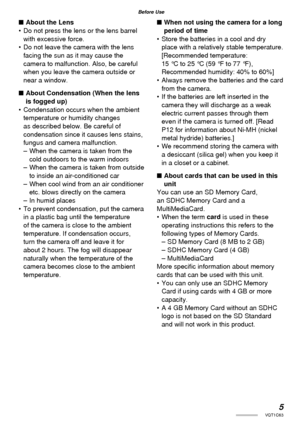 Page 55VQT1C63
Before Use
■ About the Lens
•  Do not press the lens or the lens barrel 
with excessive force.
•  Do not leave the camera with the lens 
facing the sun as it may cause the 
camera to malfunction. Also, be careful 
when you leave the camera outside or 
near a window.
■ About Condensation (When the lens 
is fogged up)
•  Condensation occurs when the ambient 
temperature or humidity changes 
as described below. Be careful of 
condensation since it causes lens stains, 
fungus and camera...