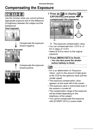 Page 4444VQT1C63
Advanced-Shooting
Compensating the Exposure
Use this function when you cannot achieve 
appropriate exposure due to the difference 
of brightness between the subject and the 
background.
Over exposed
Properly Exposed
Under exposed
1 Press e [C] to display [C 
EXPOSURE] and press w/q to 
compensate the exposure.
A : The exposure compensation value
•  You can compensate from -2 EV to +2 
EV in steps of 1/3 EV.
•  Select [0 EV] to return to the original 
exposure.
2  Press [MENU/SET] to ﬁ nish. •...