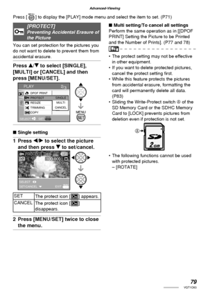 Page 7979VQT1C63
Advanced-Viewing
[PROTECT]Preventing Accidental Erasure of 
the Picture 
You can set protection for the pictures you 
do not want to delete to prevent them from 
accidental erasure.
Press e/r to select [SINGLE], 
[MULTI] or [CANCEL] and then 
press [MENU/SET].
■ Single setting
1 Press w/q to select the picture 
and then press r to set/cancel.
SET
The protect icon [c] appears.
CANCEL
The protect icon [c] 
disappears.
2  Press [MENU/SET] twice to close 
the menu.
■ Multi setting/To cancel all...