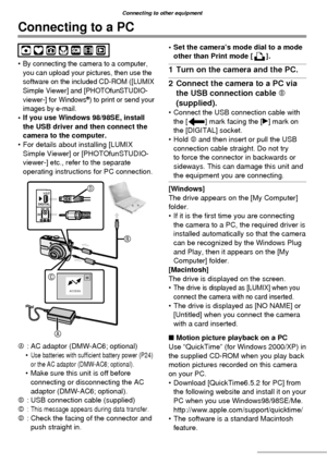 Page 8484VQT1C63
Connecting to other equipment
Connecting to a PC
•  By connecting the camera to a computer, 
you can upload your pictures, then use the 
software on the included CD-ROM ([LUMIX 
Simple Viewer] and [PHOTOfunSTUDIO-
viewer-] for Windows
®) to print or send your 
images by e-mail.
•  If you use Windows 98/98SE, install 
the USB driver and then connect the 
camera to the computer.
•  For details about installing [LUMIX 
Simple Viewer] or [PHOTOfunSTUDIO-
viewer-] etc., refer to the separate...