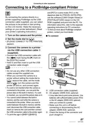 Page 8787VQT1C63
Connecting to other equipment
Connecting to a PictBridge-compliant Printer
By connecting the camera directly to a 
printer supporting PictBridge via the USB 
connection cable (supplied), you can select 
the pictures to be printed or start printing 
on the LCD monitor. Make the necessary 
settings on your printer beforehand. (Read 
your printer’s operating instructions.)
1  Turn on the camera and the printer.
2  Set the mode dial to [ ].•  [PLEASE CONNECT TO THE PRINTER] 
appears.
3  Connect the...