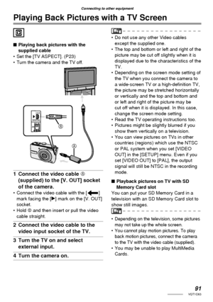 Page 9191VQT1C63
Connecting to other equipment
Playing Back Pictures with a TV Screen
■ Playing back pictures with the 
supplied cable
•  Set the [TV ASPECT]. (P23)
•  Turn the camera and the TV off.
1  Connect the video cable A 
(supplied) to the [V. OUT] socket 
of the camera.
•  Connect the video cable with the [c] 
mark facing the [q] mark on the [V. OUT] 
socket.
• Hold B and then insert or pull the video 
cable straight.
2  Connect the video cable to the 
video input socket of the TV.
3  Turn the TV on...