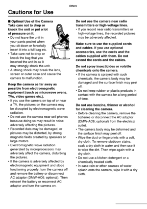 Page 9494VQT1C63
Others
Cautions for Use
■ Optimal Use of the Camera
Take care not to drop or 
knock the unit or put a lot 
of pressure on it.
•  Do not leave the unit in 
your pants pocket when 
you sit down or forcefully 
insert it into a full bag etc.
•  Take care not to drop or 
knock the bag that you 
inserted the unit in as it 
may strongly shock the unit.
•  A strong shock may break the lens, 
screen or outer case and cause the 
camera to malfunction.
Keep the camera as far away as 
possible from...