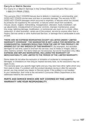 Page 107Carry-In or Mail-In Service
For Carry-In or Mail-In Service in the United States and Puerto Rico call1-800-211-PANA (7262).
This warranty ONLY COVERS failures due to defects in materials or workmanship, and 
DOES NOT COVER normal wear and tear or cosmetic damage. The warranty ALSO 
DOES NOT COVER damages which occurred in shipment, or failures which are caused 
by products not supplied by the warrantor, or failures which result from accidents, 
misuse, abuse, neglect, mishandling, misapplication,...