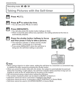 Page 40Advanced-Shooting
40VQT1X05
Taking Pictures with the Self-timer
Recording mode: 4
 1
 5
 
1 Press  w [s
].
2 Press  e/
r  to select the time.•  You can also press 
w [s
] to select.
3 Press [MENU/SET].•  You can also press the shutter button halfway to ﬁ  nish.
•  When 5 seconds pass without any operation, the setting selected at the time is  automatically adopted.
A
4  Press the shutter button halfway to focus 
and then press it fully to take a picture.
•  The self-timer indicator  A blinks and the...