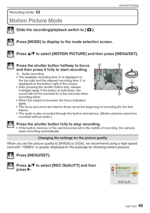 Page 49Advanced-Shooting
49VQT1X05
Motion Picture Mode
Recording mode: 6
  
1  Slide the recording/playback switch to [ 1
].
2  Press [MODE] to display to the mode selection screen.
3 Press  e/
r  to select [MOTION PICTURE] and then press [MENU/SET].
B
C
A4  Press the shutter button halfway to focus 
and then press it fully to start recording.
A  Audio recording
•  The available recording time  B is displayed on 
the top right and the elapsed recording time  C is 
displayed on the bottom right of the screen.
•...