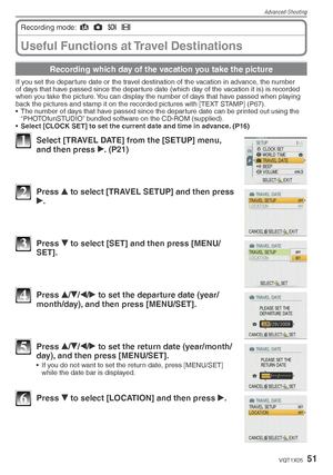Page 51Advanced-Shooting
51VQT1X05
Useful Functions at Travel Destinations
Recording mode: 4
 1
 5
 6
Recording which day of the vacation you take the picture
If you set the departure date or the travel destination of the vacation in advance, the number 
of days that have passed since the departure date (which day of the vacation it is) is recorded 
when you take the picture. You can display the number of days that have passed when playing 
back the pictures and stamp it on the recorded pictures with [TEXT...
