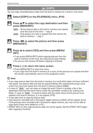 Page 74Advanced-Viewing
74VQT1X05
b [COPY]
You can copy recorded picture data from the built-in memory to a card or vice versa.
1  Select [COPY] on the [PLAYBACK] menu. (P18)
2 Press 
e/
r  to select the copy destination and then 
press [MENU/SET].
N :  All the picture data in the built-in memory are copied 
onto the card at one time.   step  4
.
M :  One picture at a time is copied from the card to the 
built-in memory.   step  3
.
3 Press  w/
q  to select the picture and then press 
[MENU/SET].
4 Press  e...