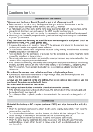Page 84Others
84VQT1X05
 Cautions for Use
Optimal use of the camera
Take care not to drop or knock the unit or put a lot of pressure on it.
•  Take care not to knock or drop the bag/case that you inserted the camera in as the  shock may cause damage to the camera, lens or LCD monitor.
•  Do not attach any other items to the hand strap that’s included with your camera. While  being stored, that item can rest against the LCD monitor and damage it.
•  Do not use a paper bag as it can easily rip causing the camera...