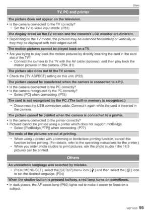 Page 95Others
95VQT1X05
TV, PC and printer
The picture does not appear on the television.
•  Is the camera connected to the TV correctly?    Set the TV to video input mode. (P81)
The display areas on the TV screen and the camera’s LCD monitor are different.
•  Depending on the TV model, the pictures may be extended horizontally or vertically or  they may be displayed with their edges cut off.
The motion pictures cannot be played back on a TV.
•  Are you trying to play back the motion pictures by directly...