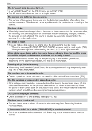 Page 96Others
96VQT1X05
The AF assist lamp does not turn on.
•  Is [AF ASSIST LAMP] on the [REC] menu set to [ON]? (P60)
•  The AF assist lamp does not turn on in bright places.
The camera and batteries become warm.
•  The surface of the camera during use and the batteries immediately after a long time  use become warm. This does not cause a problem with the performance or quality of the 
camera.
The lens clicks.
•  When brightness has changed due to the zoom or the movement of the camera or other,  the lens...