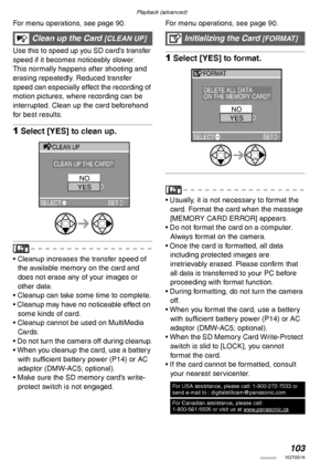 Page 103Playback (advanced)
103VQT0S19
For menu operations, see page 90. 
Use this to speed up you SD card’s transfer 
speed if it becomes noticeably slower.
This normally happens after shooting and 
erasing repeatedly. Reduced transfer 
speed can especially effect the recording of 
motion pictures, where recording can be 
interrupted. Clean up the card beforehand 
for best results.
1Select [YES] to clean up.
• Cleanup increases the transfer speed of 
the available memory on the card and 
does not erase any of...