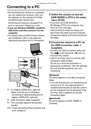 Page 106Connecting to a PC or Printer
106VQT0S19
Connecting to a PC
• By connecting the camera to a computer, 
you can upload your pictures, then use 
the software on the included CD-ROM 
([LUMIX Simple Viewer] and 
[PHOTOfunSTUDIO] for Windows
®) to 
print or send your images by e-mail.
• If you use Windows 98/98SE, install the 
USB driver and then connect it to the 
computer.
• For details about [LUMIX Simple Viewer] 
and installation, refer to the separate 
operating instructions for PC connection.
A : AC...