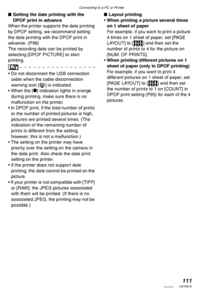 Page 111Connecting to a PC or Printer
111VQT0S19
nSetting the date printing with the 
DPOF print in advance
When the printer supports the date printing 
by DPOF setting, we recommend setting 
the date printing with the DPOF print in 
advance. (P96)
The recording date can be printed by 
selecting [DPOF PICTURE] to start 
printing.
• Do not disconnect the USB connection 
cable when the cable disconnection 
warning icon [K] is indicated.
• When the [*] indication lights in orange 
during printing, make sure there...