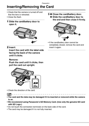 Page 16Preparation
16VQT0S19
Inserting/Removing the Card
• Check that the camera is turned off and 
that the lens is retracted.
• Close the flash.
1Slide the card/battery door to 
open it.
2Insert:
Insert the card with the label side 
facing the back of the camera 
until it clicks.
Remove:
Push the card until it clicks, then 
pull the card out upright.
• Check the direction of the card.
31 Close the card/battery door.
2 Slide the card/battery door to 
the end and then close it firmly.
• If the card/battery door...
