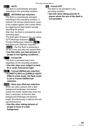 Page 41Recording pictures (basic)
41VQT0S19
r : AUTO
The flash is automatically activated 
according to the recording condition.
s : AUTO/Red-eye reduction
The flash is automatically activated 
according to the recording condition. It 
reduces the red-eye phenomenon (eyes 
of the subject appear red in photo flash) 
by triggering the flash before actually 
recording the picture.
After that, the flash is activated for actual 
recording again.
The flash goes off twice if you are using 
AUTO/Red-eye reduction [s],...