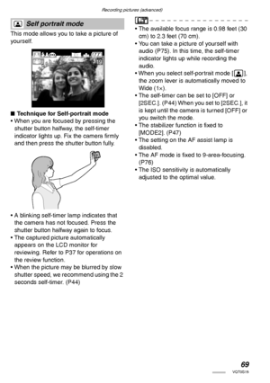 Page 69Recording pictures (advanced)
69VQT0S19
 
This mode allows you to take a picture of 
yourself.
nTechnique for Self-portrait mode
• When you are focused by pressing the 
shutter button halfway, the self-timer 
indicator lights up. Fix the camera firmly 
and then press the shutter button fully.
• A blinking self-timer lamp indicates that 
the camera has not focused. Press the 
shutter button halfway again to focus.
• The captured picture automatically 
appears on the LCD monitor for 
reviewing. Refer to...