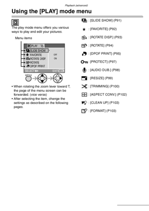 Page 90Playback (advanced)
90VQT0S19
Using the [PLAY] mode menu
 
The play mode menu offers you various 
ways to play and edit your pictures.
• When rotating the zoom lever toward T, 
the page of the menu screen can be 
forwarded. (vice versa)
• After selecting the item, change the 
settings as described on the following 
pages.a: [SLIDE SHOW] (P91)
: [FAVORITE] (P92)
j: [ROTATE DISP.] (P93)
b: [ROTATE] (P94)
l: [DPOF PRINT] (P95)
g: [PROTECT] (P97)
R: [AUDIO DUB.] (P98)
e: [RESIZE] (P99)
f: [TRIMMING] (P100)...