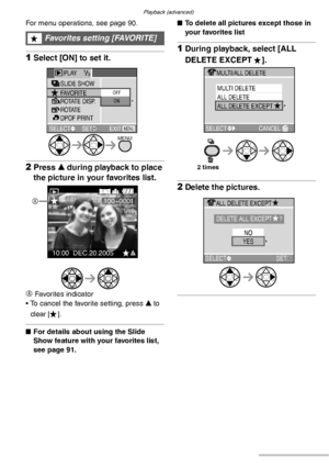 Page 92Playback (advanced)
92VQT0S19
For menu operations, see page 90. 
1Select [ON] to set it.
2Press e during playback to place 
the picture in your favorites list.
A
 Favorites indicator
• To cancel the favorite setting, press e to 
clear [ ].
nFor details about using the Slide 
Show feature with your favorites list, 
see page 91.nTo delete all pictures except those in 
your favorites list
1During playback, select [ALL 
DELETE EXCEPT  ].
2Delete the pictures.
Favorites setting [FAVORITE]
SELECT EXITSLIDE...