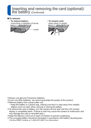 Page 1212   VQT3E45VQT3E45   13
I
nserting and removing the card (optional)/
the battery
 (Continued)
 
■To remove
 
• To remove battery:
move lever in direction of arrow.  
• To remove card:
press down in center.
Lever
 
●Always use genuine Panasonic batteries. 
●If you use other batteries, we cannot guarantee the quality of this prod\
uct. 
●Remove battery from camera after use.
 • Keep the battery in a plastic bag, making sure that it is kept away from\
 metallic objects (such as clips) when carrying or...