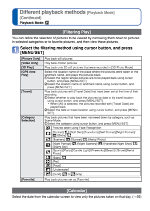 Page 104104   VQT3G90VQT3G90   105
Different playback methods [Playback Mode]
(Continued)
Playback Mode: 
 
Using the [Playback] menu
Playback Mode: 
 [Filtering Play]
You can refine the selection of pictures to be viewed by narrowing them d\
own to pictures 
in selected categories or to favorite pictures, and then view those pict\
ures.
Select the filtering method using cursor button, and press 
[MENU/SET]
[Picture Only]Play back still pictures
[Video Only] Play back motion pictures
[3D Play] Play back only 3D...