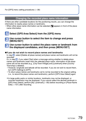 Page 7978   VQT3G90VQT3G90   79
Recording the place of recording with GPS 
(Continued)
Recording Mode:         
For [GPS] menu setting procedures (→38)
 Changing the recorded place name information
If there are other candidate locations for the positioning results, you \
can change the 
information to nearby place names or landmarks. • When other place name information can be selected, 
 appears in front of the place 
name information.
Select [GPS Area Select] from the [GPS] menu 
Use cursor button to select...
