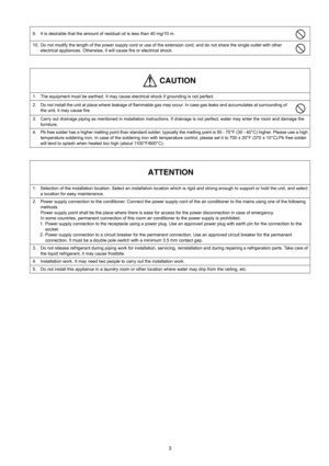 Page 33
9. It is desirable that the amount of residual oil is less than 40 mg/10 m.
10. Do not modify the length of the power supply cord or use of the extension cord, and do not share the single outlet with other 
electrical appliances. Otherwise, it will cause fire or electrical shock.
1. The equipment must be earthed. It may cause electrical shock if grounding is not perfect.
2. Do not install the unit at place where leakage of flammable gas may occur. In case gas leaks and accumulates at surrounding of...