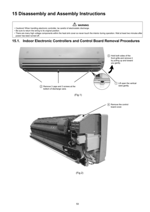Page 5353
15 Disassembly and Assembly Instructions
15.1. Indoor Electronic Controllers and Control Board Removal Procedures
WARNING
• Cautions! When handling electronic controller, be careful of electrostatic discharge.
• Be sure to return the wiring to its original position.
• There are many high voltage components within the heat sink cover so never touch the interior during operation. Wait at least two minutes after
power has been turned off. 