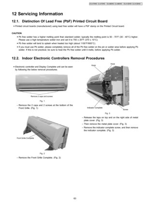 Page 63 • Electronic controller and Display Complete unit can be seen
by following the below removal procedures.
Fig. 1
 − Remove the 2 caps and 2 screws at the bottom of the
Front Grille. (Fig. 1)
Fig. 2
 − Remove the Front Grille Complete. (Fig. 2)
Fig. 3
 − Release the taps on top and on the right side of metal
plate cover. (Fig. 3)
 − Then remove the metal plate cover. (Fig. 3)
 − Remove the indicator complete screw, and then remove
the indicator complete. (Fig. 3)
12 Servicing Information
12.1. Distinction...