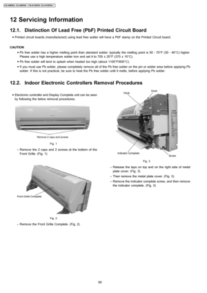 Page 60 • Electronic controller and Display Complete unit can be seen
by following the below removal procedures.
Fig. 1
 − Remove the 2 caps and 2 screws at the bottom of the
Front Grille. (Fig. 1)
Fig. 2
 − Remove the Front Grille Complete. (Fig. 2)
Fig. 3
 − Release the taps on top and on the right side of metal
plate cover. (Fig. 3)
 − Then remove the metal plate cover. (Fig. 3)
 − Remove the indicator complete screw, and then remove
the indicator complete. (Fig. 3)
12 Servicing Information
12.1. Distinction...