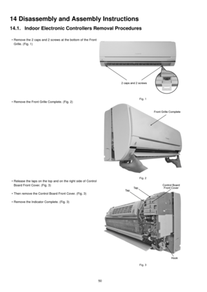 Page 5050
14 Disassembly and Assembly Instructions
14.1. Indoor Electronic Controllers Removal Procedures
• Remove the 2 caps and 2 screws at the bottom of the Front
Grille. (Fig. 1)
Fig. 1• Remove the Front Grille Complete. (Fig. 2)
Fig. 2• Release the taps on the top and on the right side of Control
Board Front Cover. (Fig. 3)
• Then remove the Control Board Front Cover. (Fig. 3)
• Remove the Indicator Complete. (Fig. 3)
Fig. 3 