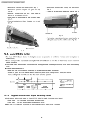 Page 56 − Remove the earth wire from the evaporator (Fig. 7)
 − Release the generator complete wire (green and red).
(Fig. 8)
 − Remove 2 screws on the right and 1 screw at the left
side of the control board. (Fig. 7)
 − Press down the hook on the left side of control board.
(Fig. 7)
 − Then pull out the Control Board Complete from the unit.
(Fig. 7)
Fig. 9
 − Remove the cross flowfan bushing from the chassis.
(Fig. 9)
 − Loosen the fan boss screw at the cross flow fan. (Fig. 9)
Fig. 10
 − Push up the...