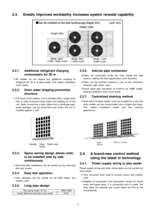 Page 52.3.1. Additional refrigerant charging
unnecessary for 30 m
 
    • 
• •  • 
All models do not require any additio nal charging of
refrigerant for 30 m of pipe length. This makes installa tion
much easier.
2.3.2. Drain water dripping-prevention
structure
 
    • 
• •  • 
The base of the outdoo r unit is provided with a single drain
hole in order to prevent drain water from leaking out of the
unit. Body connecting a drain elbow and a discharge pipe,
water leakages can be prevented even when the unit is...