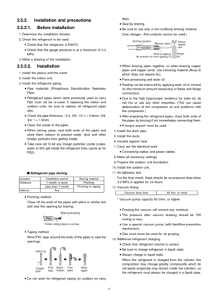 Page 72.5.2. Installation and precautions
2.5.2.1. Before installation
 1. Determine the installa tion division.
 2. Check the refrigerant to be used.
 
    • 
• •  • 
Check that the refrigerant is R407C .
 
    • 
• •  • 
Check that the gauge pressure is at a maximum of 3.3
MPa.
 3. Make a drawing of the Installation.
2.5.2.2. Installation
 1. Install the sleeve and the insert.
 2. Install the indoor unit.
 3. Install the refrigerant piping.
 
    • 
• •  • 
Pipe materials (Phosphorus Deoxid ization Seamless...