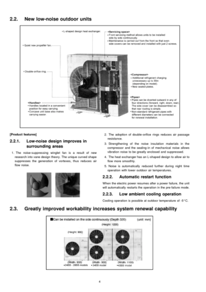 Page 4[Product features]
2.2.1. Low-noise design improves in
surrounding areas
 1. The noise-suppressing winglet fan is a result of new
research into vane design theory. The unique curved shape
suppresses the generation of vortexes, thus reduces air
flow noise.
 2. The adoption of double -orifice rings reduces air passage
resistance.
 3. Strengthening of the noise insulation materials in the
compressor and the sealing-in of mechanical noise allows
vibration noise to be greatly enclosed and suppressed.
 4. The...