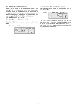 Page 49How to display the past error message
If the “CHECK” display on the wiredremote control is not
flashing, press the CHECK button continuously for 5 seconds
or more to display the problem details for the last problem or
the problem before that. You can then switch between the
display s for the previous problem and the problem before that
by pressing the TIMERFORWARD orBACK buttons.
(Last problem display : 1F15 - 1F49
Second-last problem display : 2F15 - 2F49)
Press the CHECK button once more to return to...