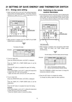 Page 5121.1. Energy save setting
 
    • 
• •  • 
Upper and lower limit can be set for the setting temperature
during cooling and heating operation. (The factory shipment
setting has an upper limit of 31°C and a lower limit of 16°C.)
 1. While operation is stopped, press theTEMP UP and TEMP
DOWNbuttons simultaneousl y.
 2. To set an upper limit
Press the OPERATION button until HEAT is display ed.
↓
Press the TEMP UP or TEMPDOWNbutton to set the
temperature.
↓
Press the SET button to complete the upper limit...