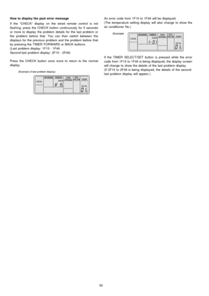 Page 50How to display the past error message
If the “CHECK” display on the wiredremote control is not
flashing, press the CHECK button continuously for 5 seconds
or more to display the problem details for the last problem or
the problem before that. You can then switch between the
display s for the previous problem and the problem before that
by pressing the TIMERFORWARD orBACK buttons.
(Last problem display : 1F15 - 1F49
Second-last problem display : 2F15 - 2F49)
Press the CHECK button once more to return to...