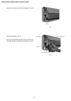 Page 64 − Remove the screws at the left of the Evaporator. (Fig. 8)
 − Remove the Bearing. (Fig. 9)
 − Push up the Evaporator and pull out the Cross Flow Fan
from shaft. By then, Fan Motor can be taken out. (Fig. 9)
Fig. 8
Fig. 9
64
CS-W7BKP CU-W7BKP5 / CS-W9BKP CU-W9BKP5 / CS-W12BKP CU-W12BKP5 