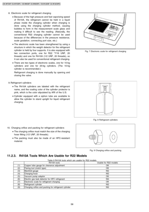 Page 58 8. Electronic scale for refrigerant charging
 • Because of the high pressure and fast vaporizing speed
of R410A , the refrigerant cannot be held in a liquid
phase inside the charging cylinde r when charging is
done using the charging cylinde r method, causing
bubble s to form in the measurement scale glass and
making it difficult to see the reading. (Naturally, the
conventional R22 charging cylinde r cannot be used
because of the differen ces in the pressure resistance,
scale gradation, connecting port...