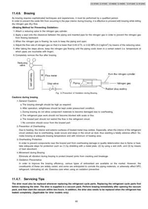 Page 6511.4.6. Brazing
As brazing requires sophisticated techniques and experiences, it must be performed by a qualifie d person.
In order to prevent the oxide filmfrom occurring in the pipe interior during brazing, it is effective to proceed with brazingwhile letting
dry nitrogen gas (N
2) flow.

 1. Attach a reducing valve to the nitrogen gas cylinde r.
 2. Apply a seal onto the clearance between the piping and inserted pipe for the nitrogen gas in order to prevent the nitrogen gas
from flowing backward.
 3....