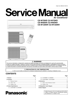 Page 1 1 Features 3
 2 Functions 
4
 2.1. Remote Control 
4
 2.2. Indoor Unit 
5
 2.3. Outdoor Unit 
6
 3 Product Specifications 
7
 3.1. CS-W7DKR CU-W7DKR 
7
© 2004 Panasonic HA Air-Conditioning (M) Sdn Bhd
(11969-T). All rights reserved. Unauthorized copying
and distribution is a violation of law.
CS-W7DKR CU-W7DKR
CS-W9DKR CU-W9DKR
CS-W12DKR CU-W12DKR
 3.2. CS-W9DKR CU-W9DKR 9
 3.3. CS-W12DKR CU-W12DKR 
11
 4 Dimensions 
13
 4.1. Indoor Unit & Remote Control 
13
 4.2. Outdoor Unit 
14
 5 Refrigeration Cycle...