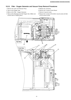 Page 61 1. Remove the screw and Particular Piece.
 2. Take out the Oxygen tube.
 3. Slide out the Filter - Oxygen Generator.
 4. Take out the Discharge and Inlet Oxygen tube. (Make sure
connect back to Original place.) 5. Releas e the connectors.
 6. Remove the 3 screws Control Board.
 7. Remove th ground screw.
 8. Remove the 4 screws at the bottom vacuum pump and take
out the vacuum pump.
12.2.2. Filter - Oxygen Generator and Vacuum Pump Removal Procedures
61
CS-XC9C KQ CU-XC 9CKQ / CS-XC12CK Q CU-XC12 CKQ 