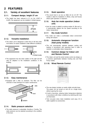 Page 42.1. Variety of excellent features
2.1.1. Compact design, height 27 cm
 
    • 
• •  • 
The height has been reduced to 27 cm (for 2.5HP to
5.0HP), the equipment can be installe d in limited spaces.
2.1.2. Versatile installation
 
    • 
• •  • 
The indoor unit is designed in order that air will also enter
from below, for easier installa tion under different conditions.
 
    • 
• •  • 
The equipment has two drain outlets on the right and left
side for adoption to the installa tion conditions in the...