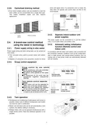 Page 72.3.8. Centralized draining method
 
    • 
• •  • 
Even when multiple outdoo r units are installe d to a wall, the
drain outlets can be concentrated into a single drain pipe.
This makes installa tion easier and also improve
appearance.
2.4. A brand-new control method
using the latest in technology
2.4.1. Powersupplywiring is also easier
Power supply wiring and other wiring tasks can be carried out
more easily.
 
    • 
• •  • 
Twin non-polar wires used to connect indoor and outdoo r
units.
 
    • 
• •...